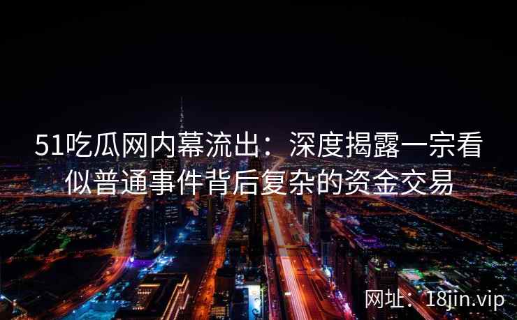 51吃瓜网内幕流出：深度揭露一宗看似普通事件背后复杂的资金交易