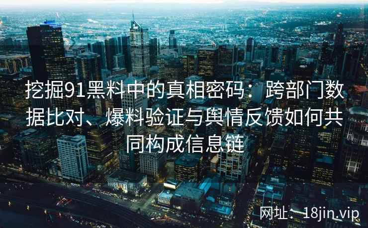 挖掘91黑料中的真相密码：跨部门数据比对、爆料验证与舆情反馈如何共同构成信息链