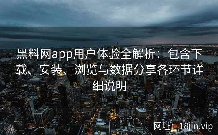 黑料网app用户体验全解析：包含下载、安装、浏览与数据分享各环节详细说明