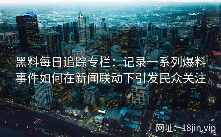 黑料每日追踪专栏：记录一系列爆料事件如何在新闻联动下引发民众关注