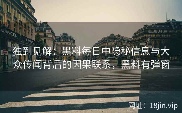 独到见解：黑料每日中隐秘信息与大众传闻背后的因果联系，黑料有弹窗