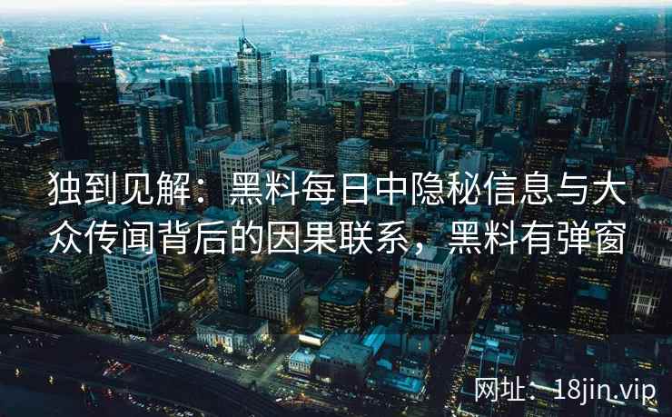 独到见解：黑料每日中隐秘信息与大众传闻背后的因果联系，黑料有弹窗